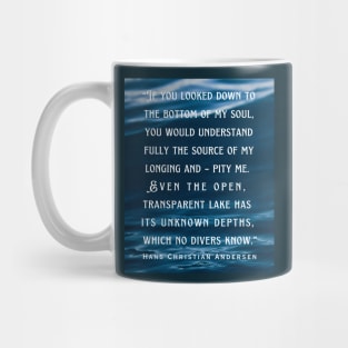 Hans Christian Andersen  quote: If you looked down to the bottom of my soul, you would understand fully the source of my longing and – pity me. Even the open, transparent lake has its unknown depths, which no divers know. Mug